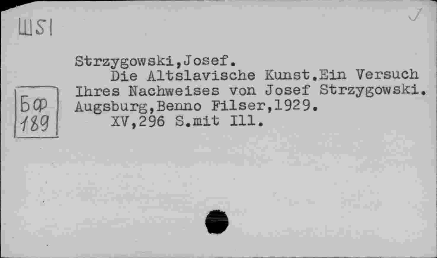 ﻿шя
Бер
Strzygowski,Josef.
Die Altslavische Kunst.Ein Versuch Ihres Nachweises von Josef Strzygowski Augsburg,Benno Filser,1929.
XV,296 S.mit Ill.